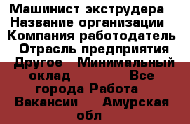 Машинист экструдера › Название организации ­ Компания-работодатель › Отрасль предприятия ­ Другое › Минимальный оклад ­ 12 000 - Все города Работа » Вакансии   . Амурская обл.